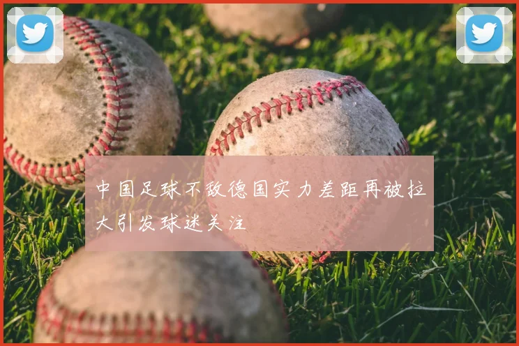 中国足球不敌德国实力差距再被拉大引发球迷关注