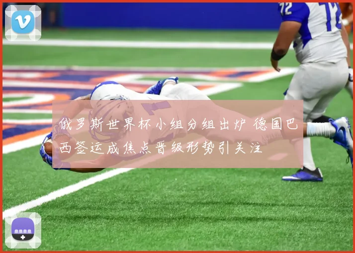 俄罗斯世界杯小组分组出炉 德国巴西签运成焦点晋级形势引关注