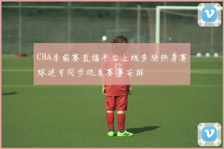 CBA季前赛直播平台上线多场热身赛球迷可同步观看赛事安排