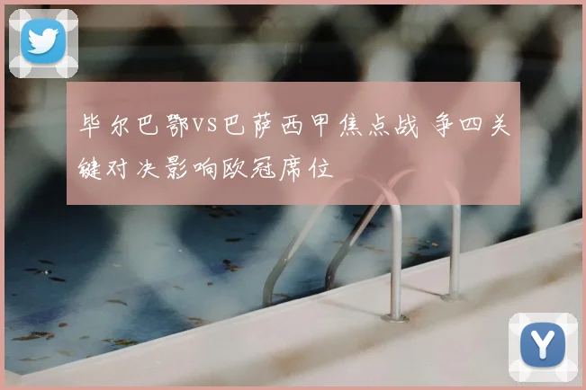 毕尔巴鄂vs巴萨西甲焦点战 争四关键对决影响欧冠席位