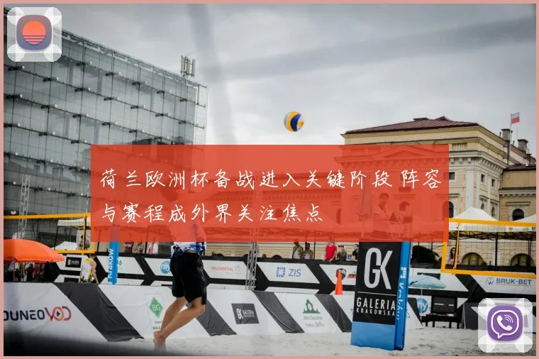 荷兰欧洲杯备战进入关键阶段 阵容与赛程成外界关注焦点