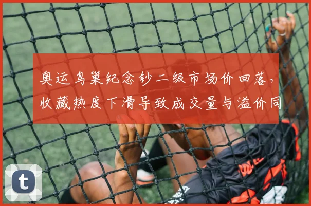 奥运鸟巢纪念钞二级市场价回落，收藏热度下滑导致成交量与溢价同步回调