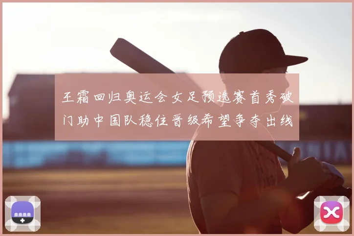 王霜回归奥运会女足预选赛首秀破门助中国队稳住晋级希望争夺出线主动权