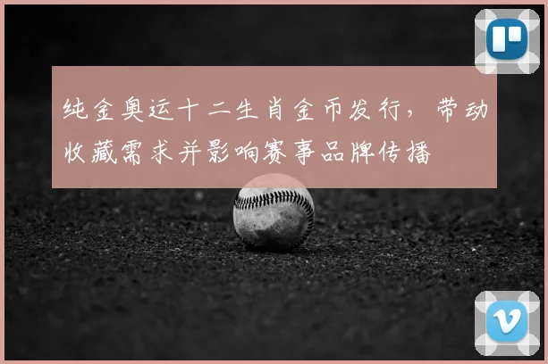 纯金奥运十二生肖金币发行，带动收藏需求并影响赛事品牌传播