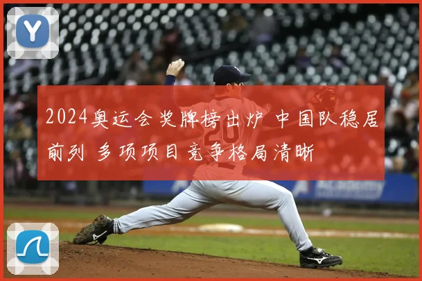 2024奥运会奖牌榜出炉 中国队稳居前列 多项项目竞争格局清晰