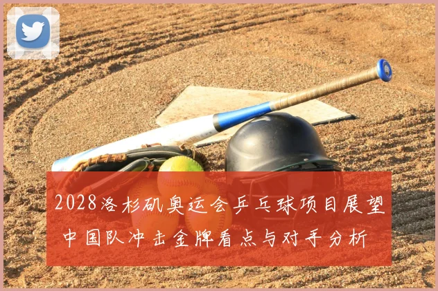 2028洛杉矶奥运会乒乓球项目展望 中国队冲击金牌看点与对手分析