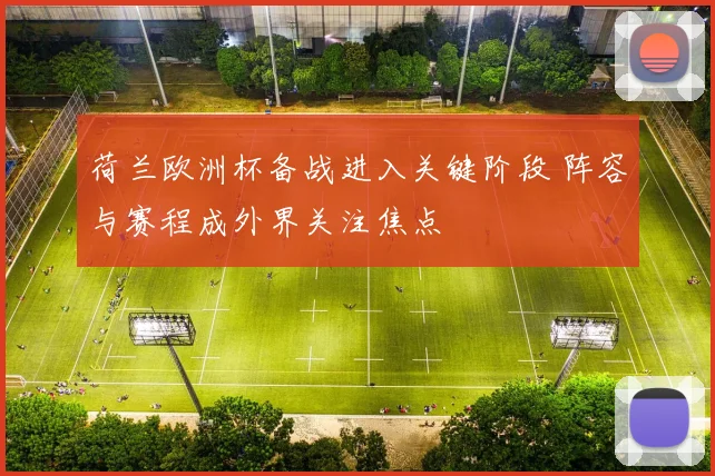 荷兰欧洲杯备战进入关键阶段 阵容与赛程成外界关注焦点
