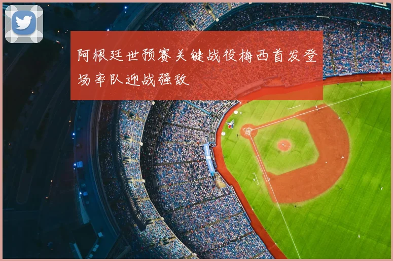 阿根廷世预赛关键战役梅西首发登场率队迎战强敌