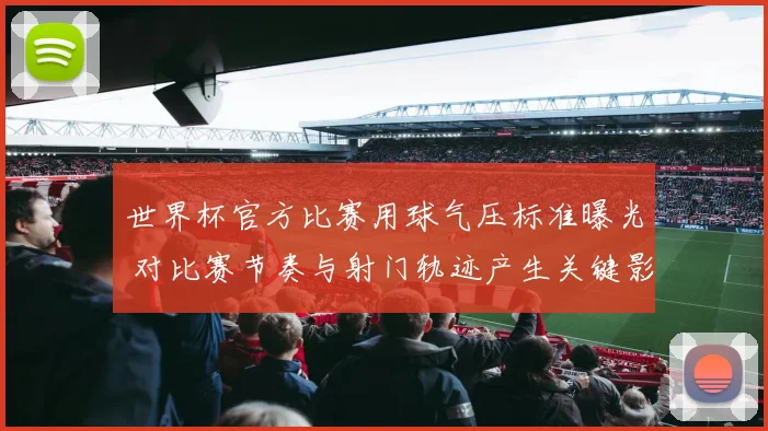 世界杯官方比赛用球气压标准曝光 对比赛节奏与射门轨迹产生关键影响