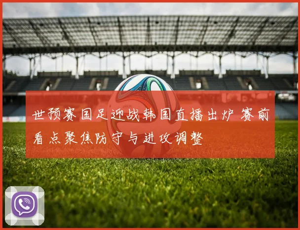 世预赛国足迎战韩国直播出炉 赛前看点聚焦防守与进攻调整