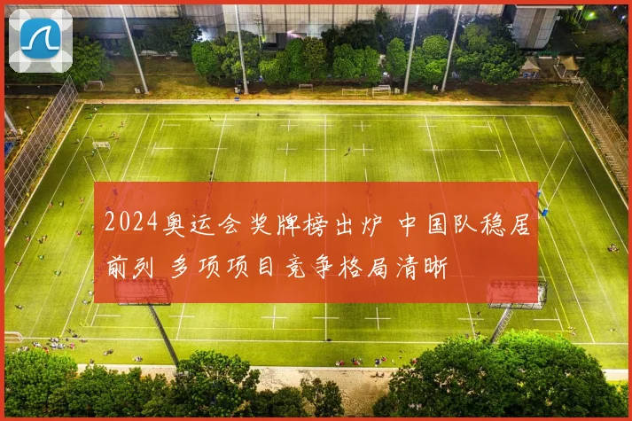 2024奥运会奖牌榜出炉 中国队稳居前列 多项项目竞争格局清晰