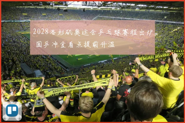 2028洛杉矶奥运会乒乓球赛程出炉 国乒冲金看点提前升温