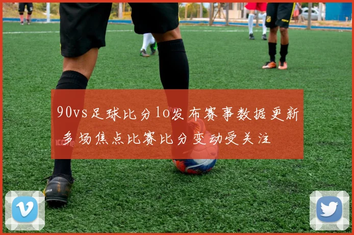 90vs足球比分lo发布赛事数据更新 多场焦点比赛比分变动受关注