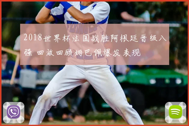 2018世界杯法国战胜阿根廷晋级八强 回放回顾姆巴佩爆发表现