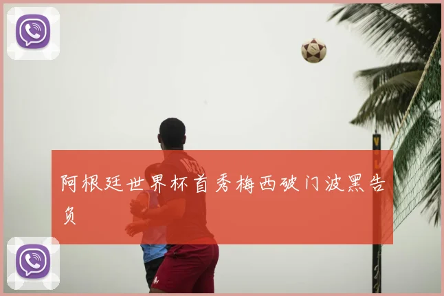 阿根廷世界杯首秀梅西破门波黑告负