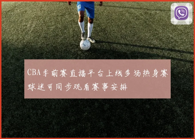 CBA季前赛直播平台上线多场热身赛球迷可同步观看赛事安排