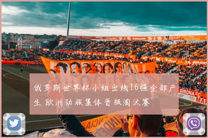 俄罗斯世界杯小组出线16强全部产生 欧洲劲旅集体晋级淘汰赛