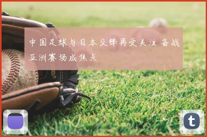 中国足球与日本交锋再受关注 备战亚洲赛场成焦点