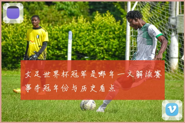 女足世界杯冠军是哪年一文解读赛事夺冠年份与历史看点