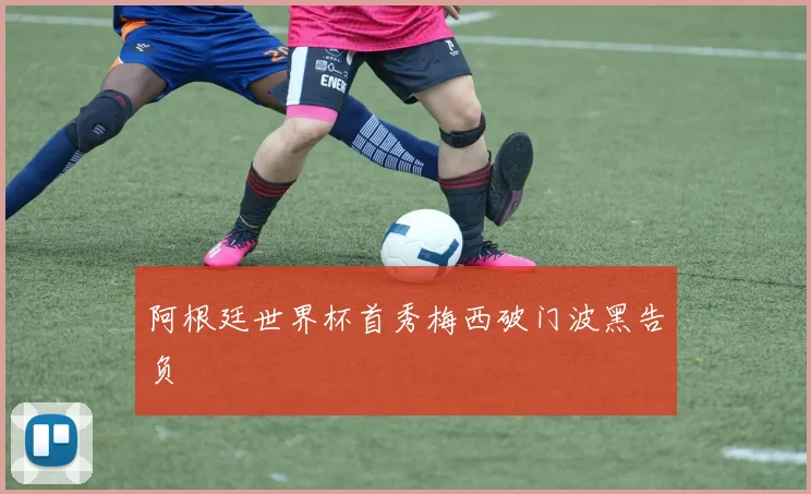 阿根廷世界杯首秀梅西破门波黑告负