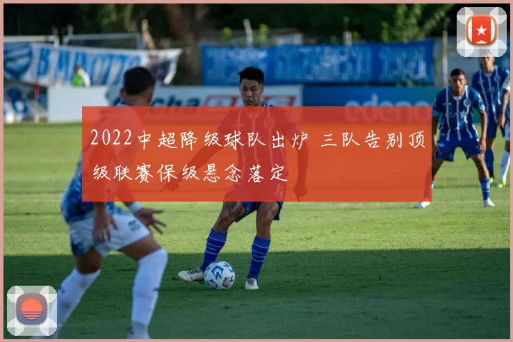 2022中超降级球队出炉 三队告别顶级联赛保级悬念落定