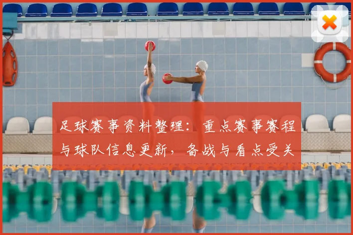 足球赛事资料整理:重点赛事赛程与球队信息更新,备战与看点受关注