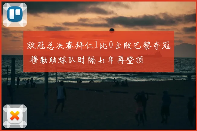 欧冠总决赛拜仁1比0击败巴黎夺冠 穆勒助球队时隔七年再登顶