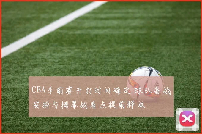 CBA季前赛开打时间确定 球队备战安排与揭幕战看点提前释放