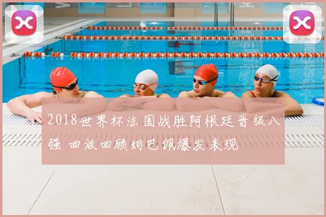 2018世界杯法国战胜阿根廷晋级八强 回放回顾姆巴佩爆发表现