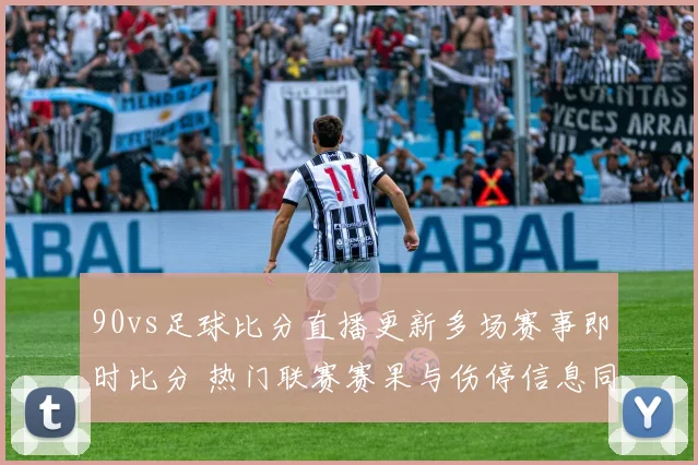 90vs足球比分直播更新多场赛事即时比分 热门联赛赛果与伤停信息同步发布