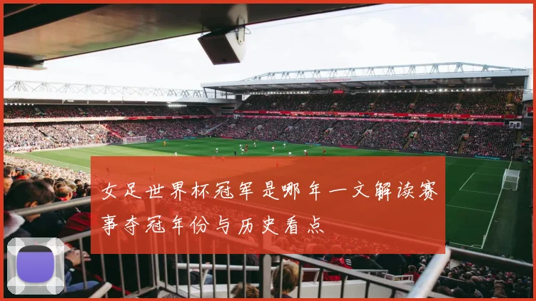 女足世界杯冠军是哪年一文解读赛事夺冠年份与历史看点