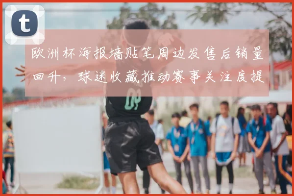 欧洲杯海报墙贴笔周边发售后销量回升，球迷收藏推动赛事关注度提升