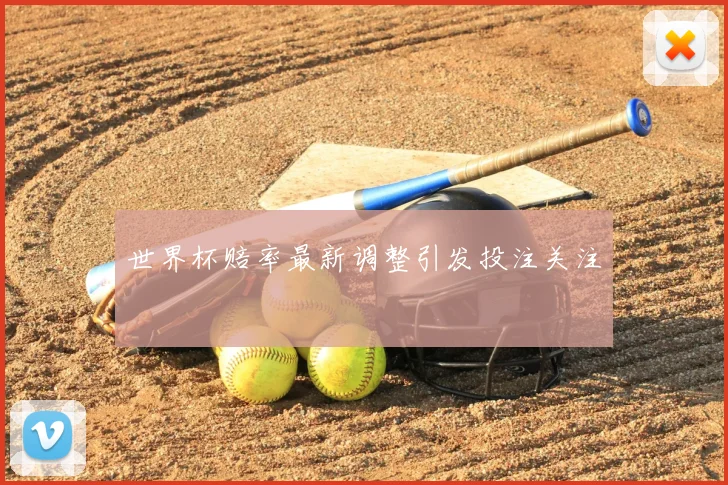 世界杯赔率最新调整引发投注关注