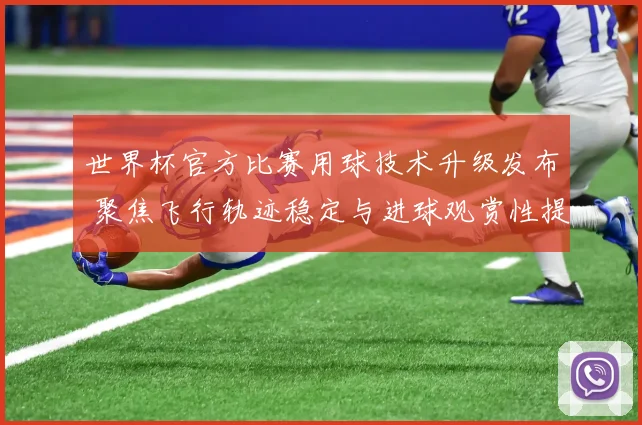 世界杯官方比赛用球技术升级发布 聚焦飞行轨迹稳定与进球观赏性提升