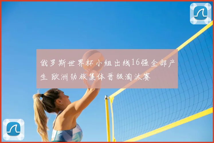 俄罗斯世界杯小组出线16强全部产生 欧洲劲旅集体晋级淘汰赛