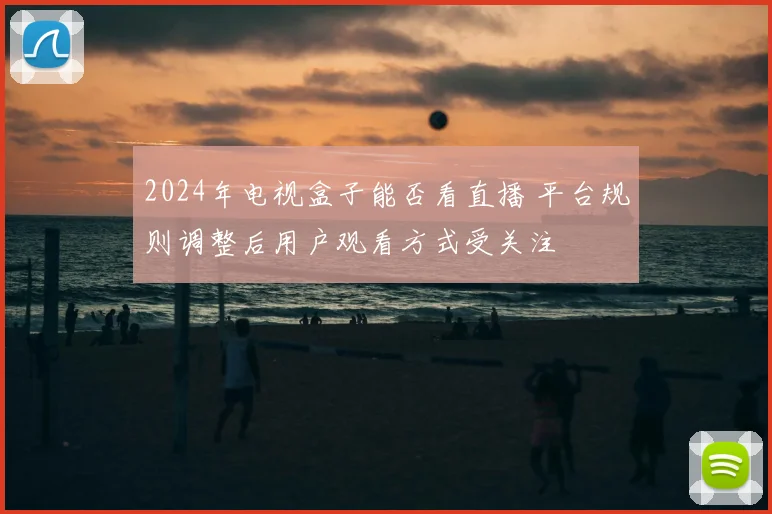 2024年电视盒子能否看直播 平台规则调整后用户观看方式受关注