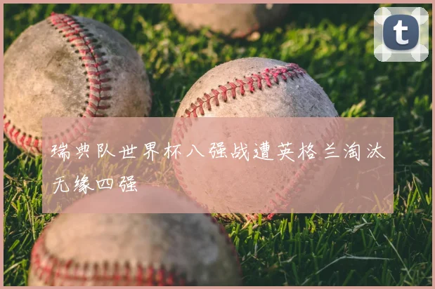 瑞典队世界杯八强战遭英格兰淘汰无缘四强