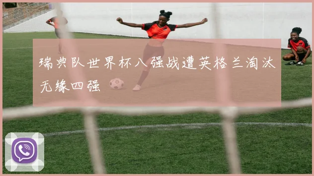 瑞典队世界杯八强战遭英格兰淘汰无缘四强