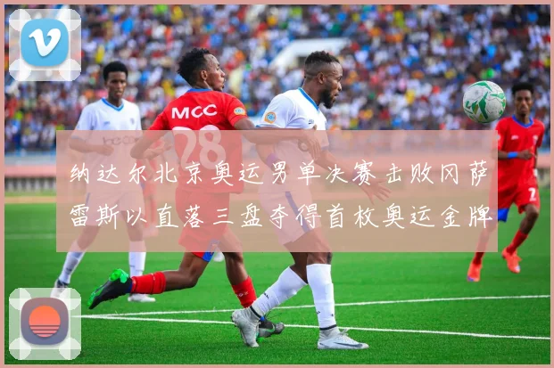 纳达尔北京奥运男单决赛击败冈萨雷斯以直落三盘夺得首枚奥运金牌